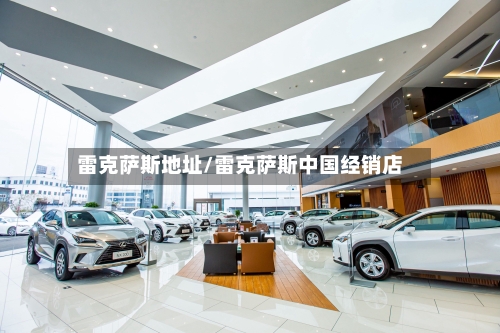 雷克萨斯地址/雷克萨斯中国经销店-第1张图片