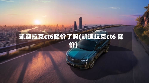 凯迪拉克ct6降价了吗(凯迪拉克ct6 降价)-第1张图片