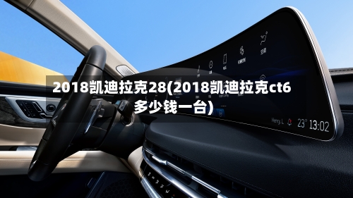 2018凯迪拉克28(2018凯迪拉克ct6多少钱一台)-第2张图片