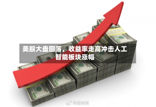 美股大盘回落，收益率走高冲击人工智能板块涨幅-第1张图片