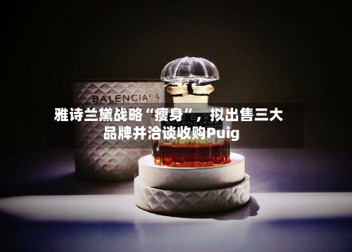 雅诗兰黛战略“瘦身	”，拟出售三大品牌并洽谈收购Puig-第2张图片