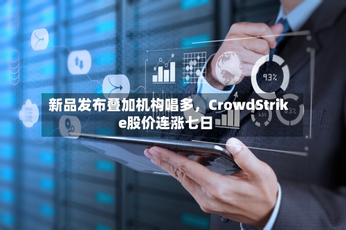 新品发布叠加机构唱多，CrowdStrike股价连涨七日-第1张图片
