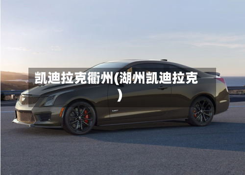 凯迪拉克衢州(湖州凯迪拉克)-第2张图片