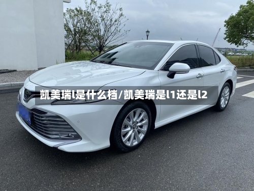 凯美瑞l是什么档/凯美瑞是l1还是l2-第1张图片