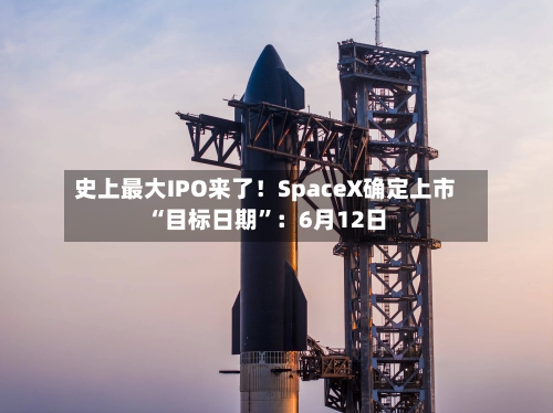 史上最大IPO来了！SpaceX确定上市“目标日期”：6月12日-第1张图片