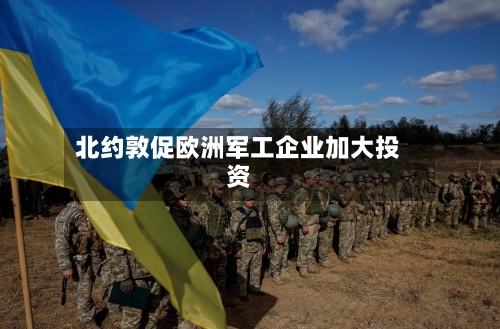 北约敦促欧洲军工企业加大投资-第1张图片