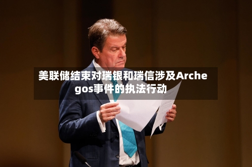 美联储结束对瑞银和瑞信涉及Archegos事件的执法行动-第1张图片