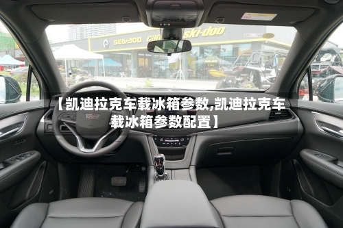 【凯迪拉克车载冰箱参数,凯迪拉克车载冰箱参数配置】-第2张图片
