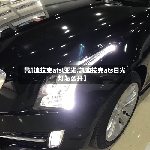 【凯迪拉克atsl亚光,凯迪拉克ats日光灯怎么开】-第1张图片