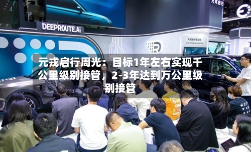 元戎启行周光：目标1年左右实现千公里级别接管，2-3年达到万公里级别接管-第1张图片