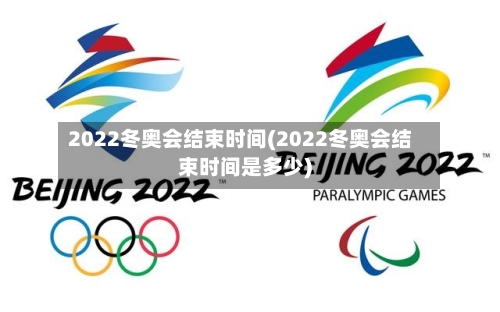2022冬奥会结束时间(2022冬奥会结束时间是多少)-第2张图片