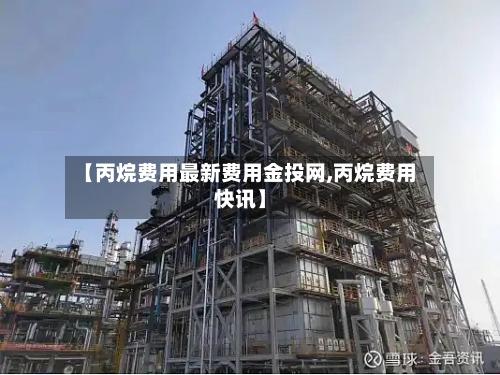 【丙烷费用最新费用金投网,丙烷费用快讯】-第2张图片
