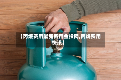 【丙烷费用最新费用金投网,丙烷费用快讯】-第1张图片