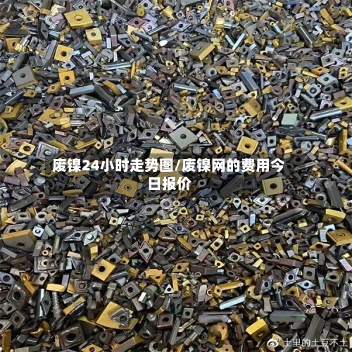 废镍24小时走势图/废镍网的费用今日报价-第2张图片
