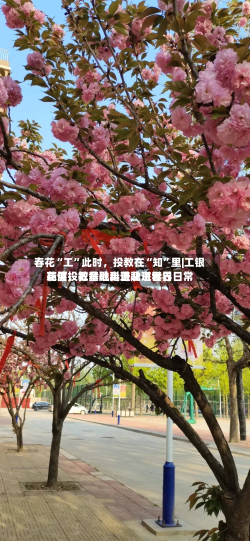 春花“工	”此时，投教在“知”里|工银瑞信投教基地走进北京世界花展	，把金融科普融进春日日常-第2张图片