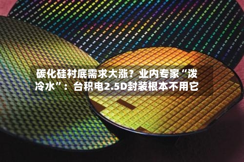 碳化硅衬底需求大涨？业内专家“泼冷水”：台积电2.5D封装根本不用它-第1张图片