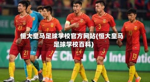 恒大皇马足球学校官方网站(恒大皇马足球学校百科)-第1张图片