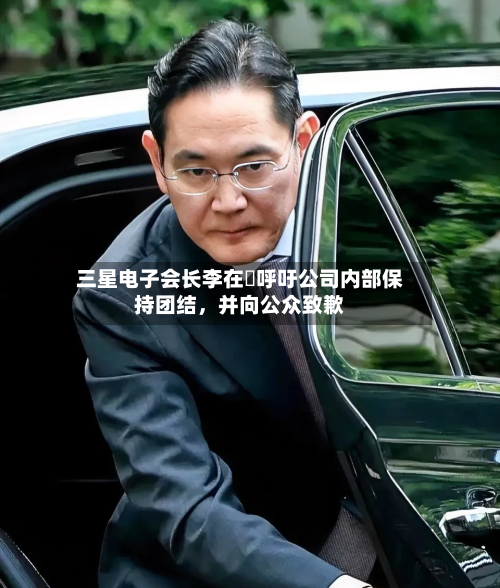 三星电子会长李在镕呼吁公司内部保持团结	，并向公众致歉-第2张图片