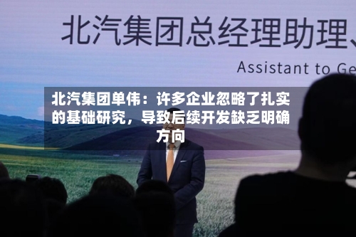 北汽集团单伟：许多企业忽略了扎实的基础研究，导致后续开发缺乏明确方向-第2张图片