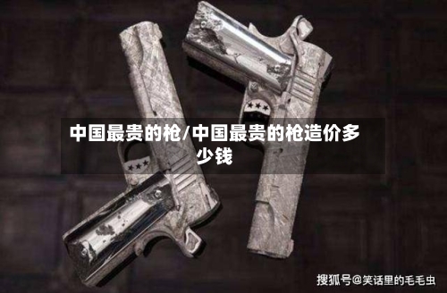 中国最贵的枪/中国最贵的枪造价多少钱-第1张图片