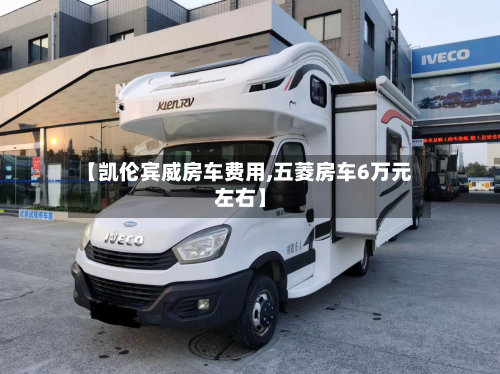 【凯伦宾威房车费用,五菱房车6万元左右】-第1张图片