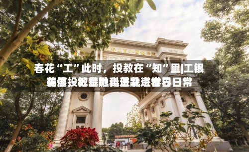 春花“工”此时	，投教在“知”里|工银瑞信投教基地走进北京世界花展，把金融科普融进春日日常-第1张图片