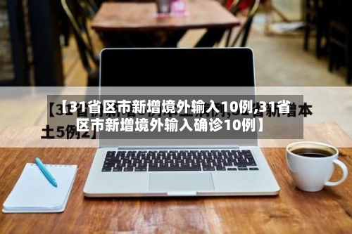 【31省区市新增境外输入10例,31省区市新增境外输入确诊10例】-第1张图片