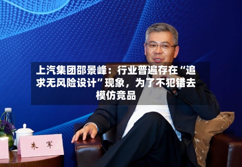 上汽集团邵景峰：行业普遍存在“追求无风险设计	”现象	，为了不犯错去模仿竞品-第1张图片
