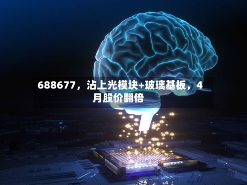 688677，沾上光模块+玻璃基板，4月股价翻倍-第2张图片