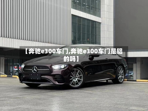 【奔驰e300车门,奔驰e300车门是铝的吗】-第2张图片
