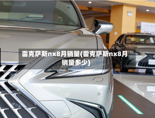 雷克萨斯nx8月销量(雷克萨斯nx8月销量多少)-第1张图片