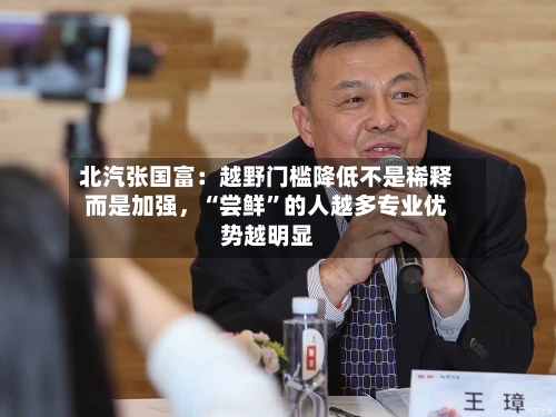 北汽张国富：越野门槛降低不是稀释而是加强，“尝鲜”的人越多专业优势越明显-第1张图片