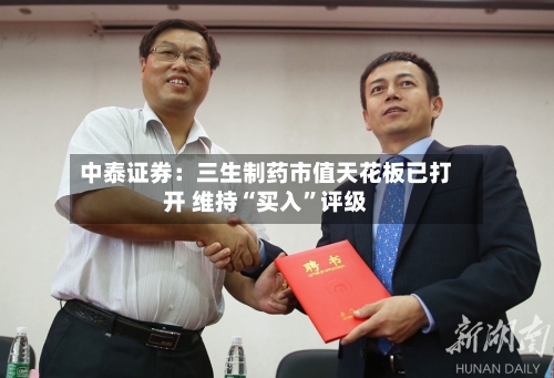 中泰证券：三生制药市值天花板已打开 维持“买入”评级-第1张图片