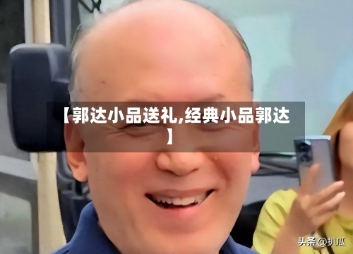 【郭达小品送礼,经典小品郭达】-第2张图片