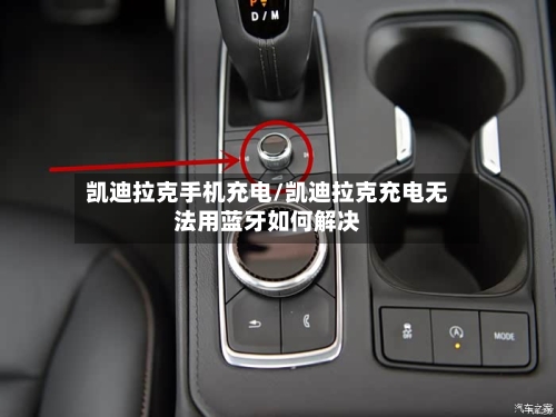 凯迪拉克手机充电/凯迪拉克充电无法用蓝牙如何解决-第2张图片