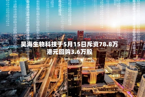 昊海生物科技于5月15日斥资78.8万港元回购3.6万股-第1张图片