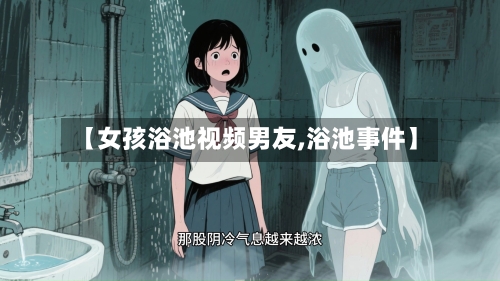 【女孩浴池视频男友,浴池事件】-第1张图片
