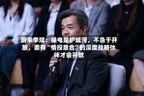 蔚来李斌：换电是护城河，不急于开放	，要有“情投意合”的深度战略伙伴才会开放-第1张图片