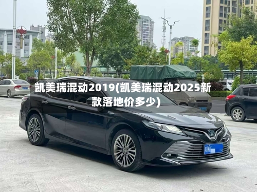 凯美瑞混动2019(凯美瑞混动2025新款落地价多少)-第1张图片
