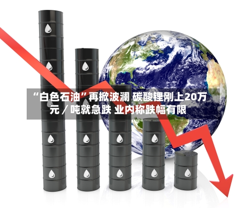 “白色石油”再掀波澜 碳酸锂刚上20万元／吨就急跌 业内称跌幅有限-第1张图片
