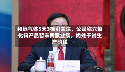 和远气体5天3板引关注	，公司称六氟化钨产品暂未贡献业绩，尚处于试生产阶段-第1张图片
