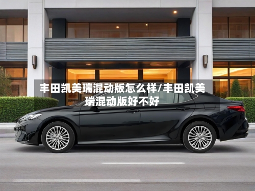 丰田凯美瑞混动版怎么样/丰田凯美瑞混动版好不好-第2张图片