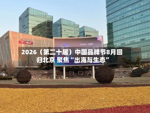 2026（第二十届）中国品牌节8月回归北京 聚焦“出海与生态”-第1张图片