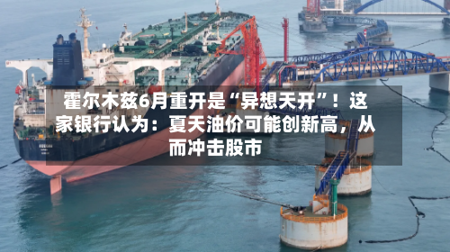 霍尔木兹6月重开是“异想天开”！这家银行认为：夏天油价可能创新高，从而冲击股市-第1张图片
