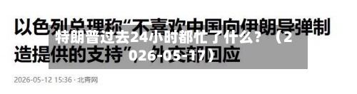 特朗普过去24小时都忙了什么？（2026-05-17）-第2张图片