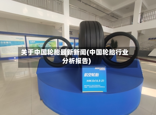 关于中国轮胎最新新闻(中国轮胎行业分析报告)-第2张图片