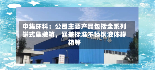 中集环科：公司主要产品包括全系列罐式集装箱	，涵盖标准不锈钢液体罐箱等-第1张图片