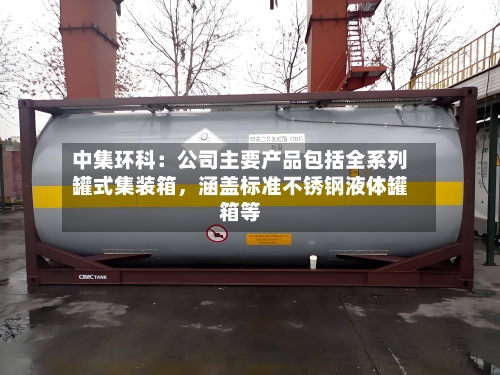 中集环科：公司主要产品包括全系列罐式集装箱，涵盖标准不锈钢液体罐箱等-第3张图片