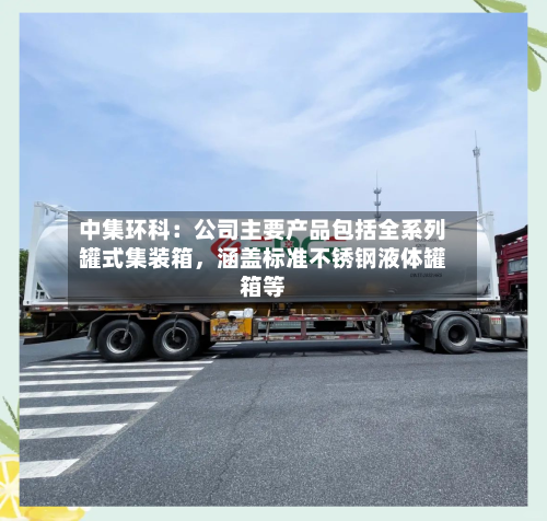 中集环科：公司主要产品包括全系列罐式集装箱	，涵盖标准不锈钢液体罐箱等-第2张图片