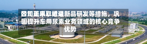 四川美丰：近来公司正采取推进新品研发等措施，巩固提升车用尿素业务领域的核心竞争优势-第1张图片
